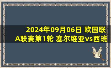 2024年09月06日 欧国联A联赛第1轮 塞尔维亚vs西班牙 全场录像